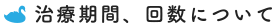 治療期間、回数について