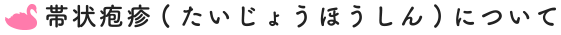 帯状疱疹（たいじょうほうしん）について